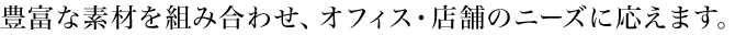 豊富な素材を組み合わせ、オフィス・店舗のニーズに応えます。